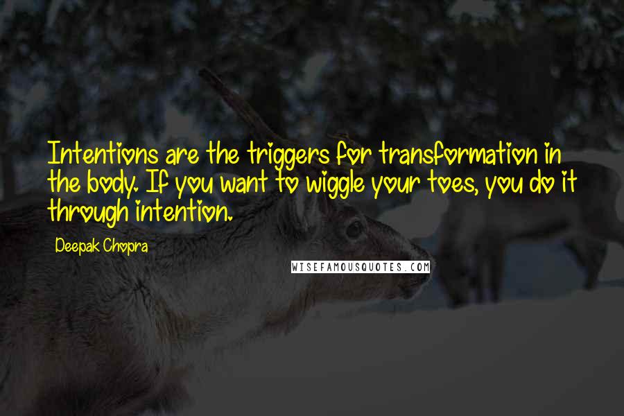 Deepak Chopra Quotes: Intentions are the triggers for transformation in the body. If you want to wiggle your toes, you do it through intention.