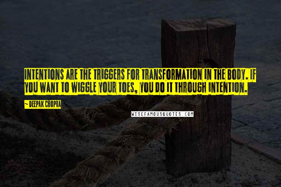 Deepak Chopra Quotes: Intentions are the triggers for transformation in the body. If you want to wiggle your toes, you do it through intention.