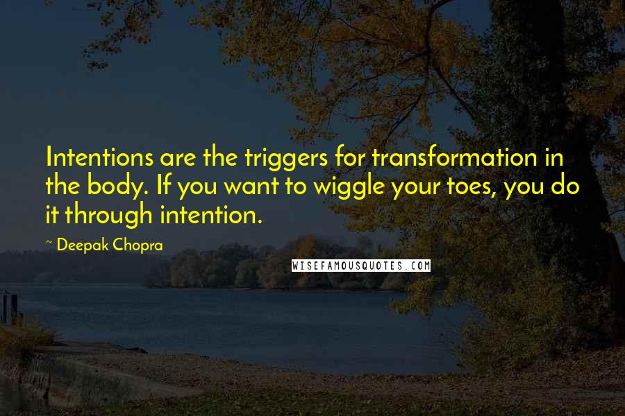Deepak Chopra Quotes: Intentions are the triggers for transformation in the body. If you want to wiggle your toes, you do it through intention.