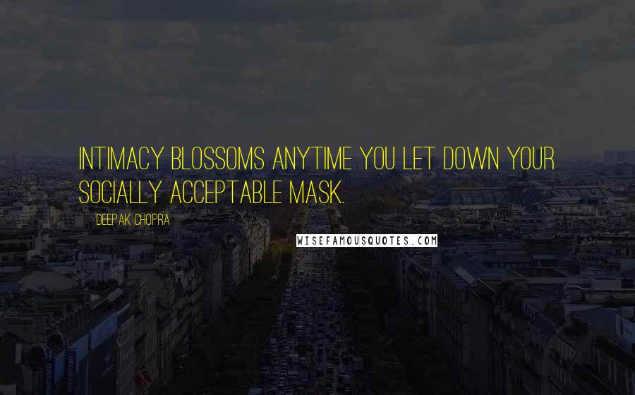 Deepak Chopra Quotes: Intimacy blossoms anytime you let down your socially acceptable mask.