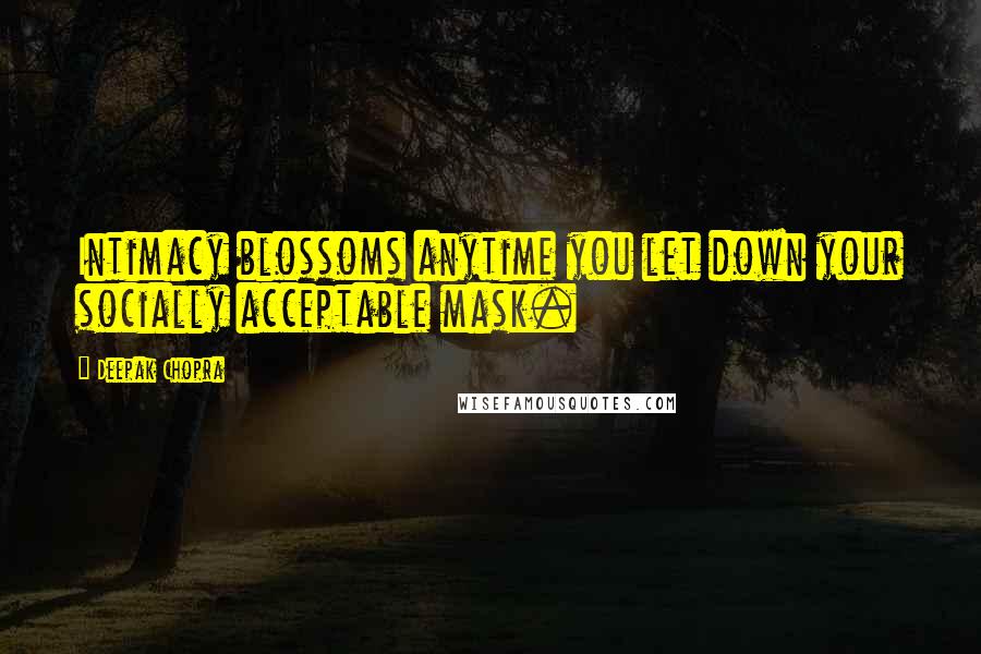 Deepak Chopra Quotes: Intimacy blossoms anytime you let down your socially acceptable mask.