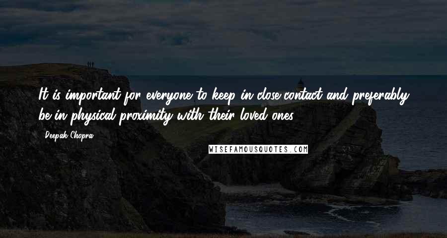 Deepak Chopra Quotes: It is important for everyone to keep in close contact and preferably be in physical proximity with their loved ones.