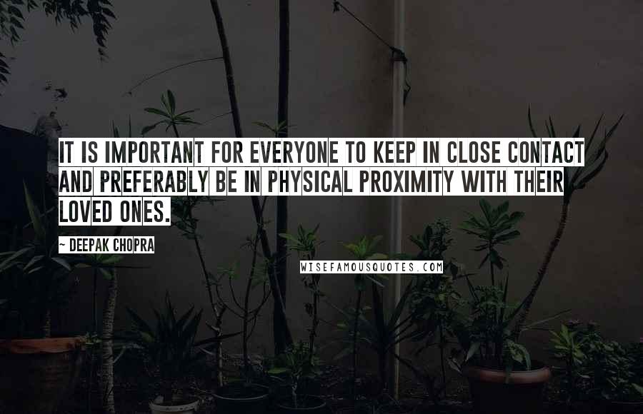 Deepak Chopra Quotes: It is important for everyone to keep in close contact and preferably be in physical proximity with their loved ones.