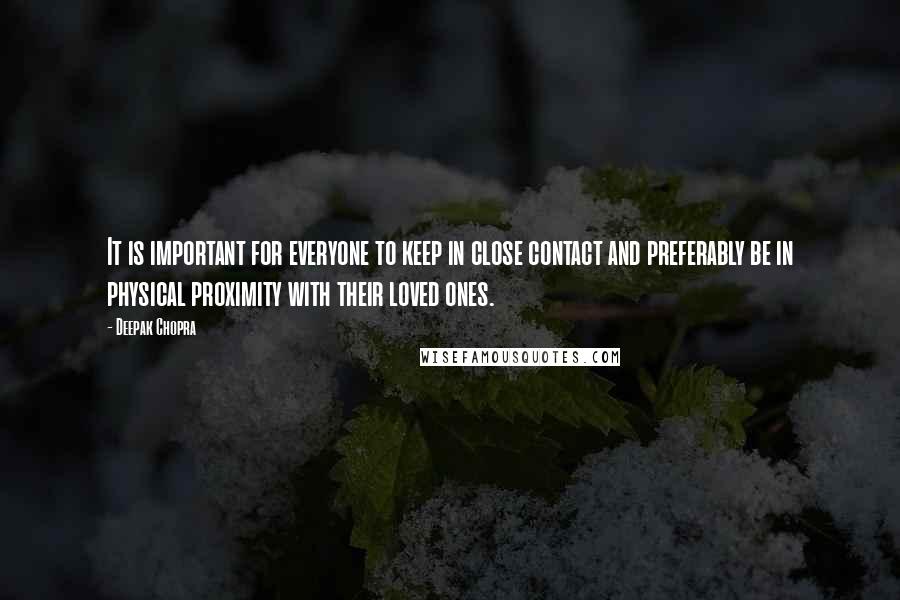 Deepak Chopra Quotes: It is important for everyone to keep in close contact and preferably be in physical proximity with their loved ones.