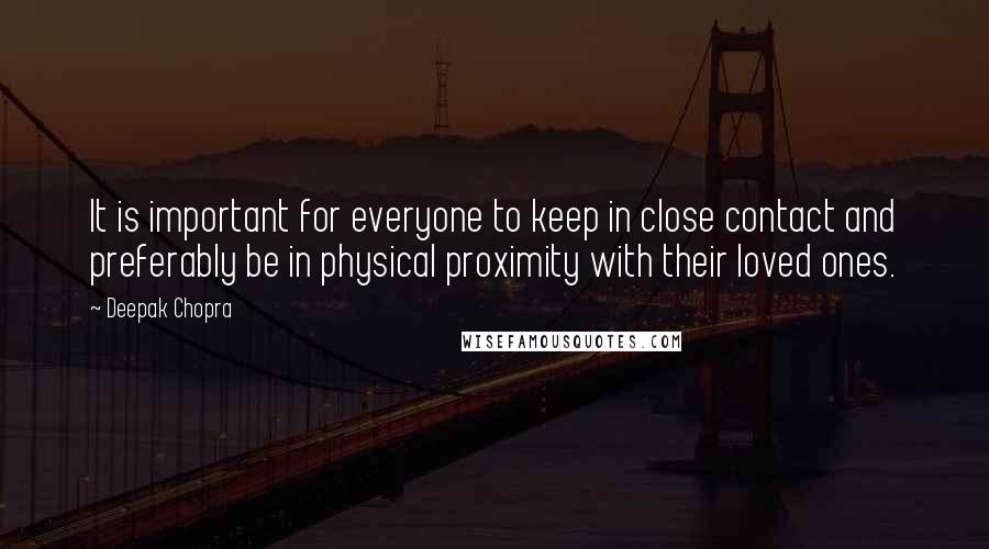 Deepak Chopra Quotes: It is important for everyone to keep in close contact and preferably be in physical proximity with their loved ones.