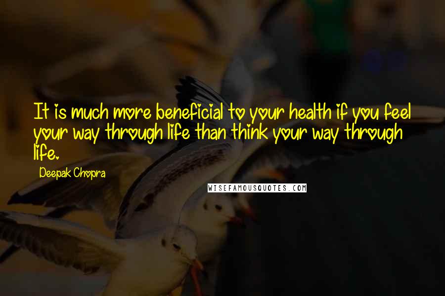 Deepak Chopra Quotes: It is much more beneficial to your health if you feel your way through life than think your way through life.