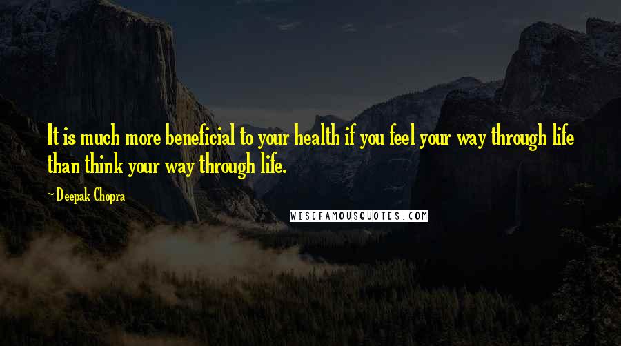 Deepak Chopra Quotes: It is much more beneficial to your health if you feel your way through life than think your way through life.