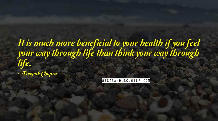 Deepak Chopra Quotes: It is much more beneficial to your health if you feel your way through life than think your way through life.