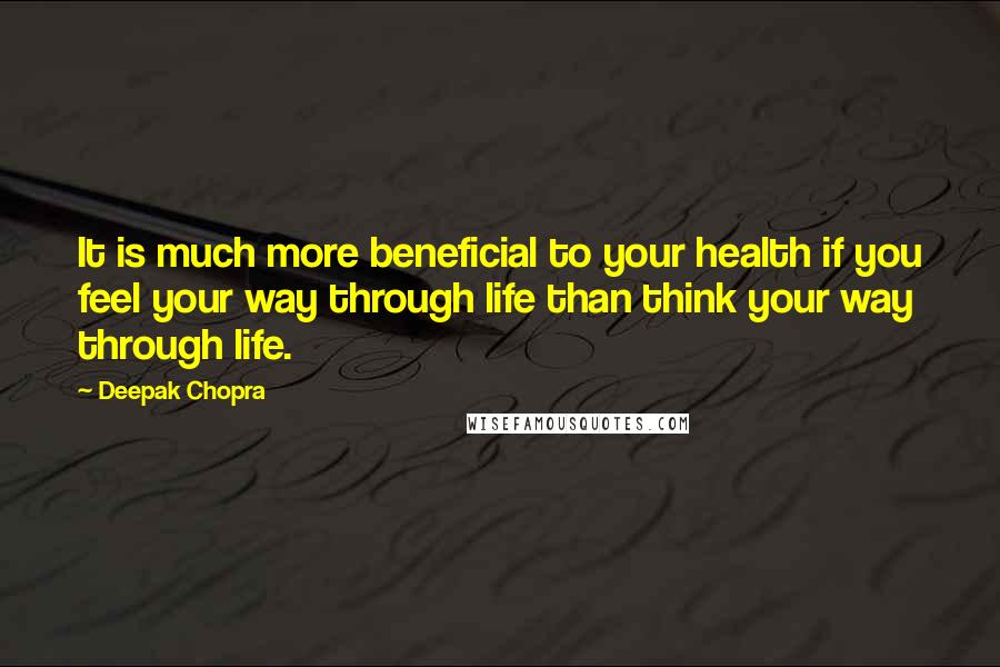 Deepak Chopra Quotes: It is much more beneficial to your health if you feel your way through life than think your way through life.
