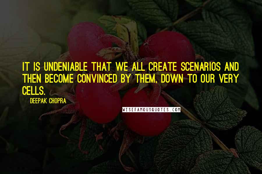 Deepak Chopra Quotes: It is undeniable that we all create scenarios and then become convinced by them, down to our very cells.