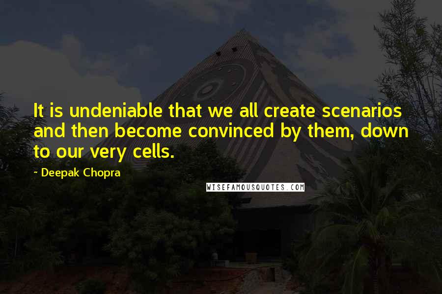 Deepak Chopra Quotes: It is undeniable that we all create scenarios and then become convinced by them, down to our very cells.