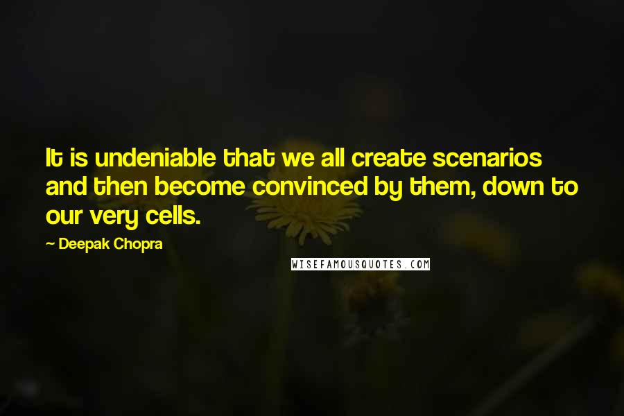 Deepak Chopra Quotes: It is undeniable that we all create scenarios and then become convinced by them, down to our very cells.