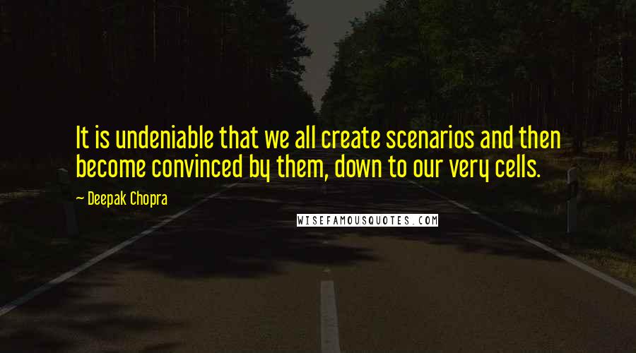 Deepak Chopra Quotes: It is undeniable that we all create scenarios and then become convinced by them, down to our very cells.