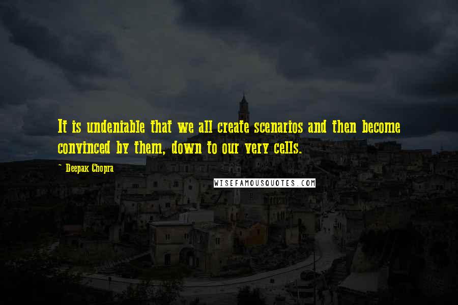 Deepak Chopra Quotes: It is undeniable that we all create scenarios and then become convinced by them, down to our very cells.