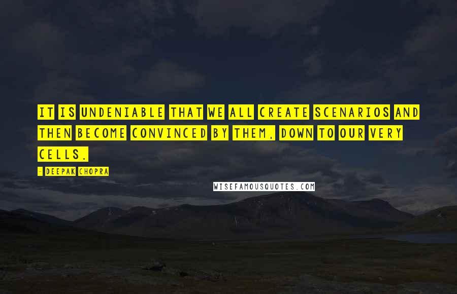 Deepak Chopra Quotes: It is undeniable that we all create scenarios and then become convinced by them, down to our very cells.