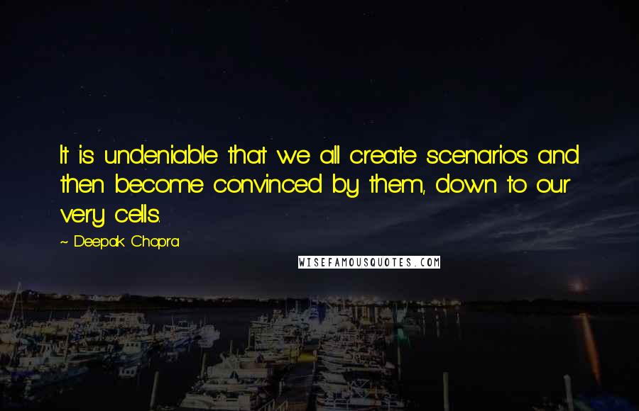 Deepak Chopra Quotes: It is undeniable that we all create scenarios and then become convinced by them, down to our very cells.