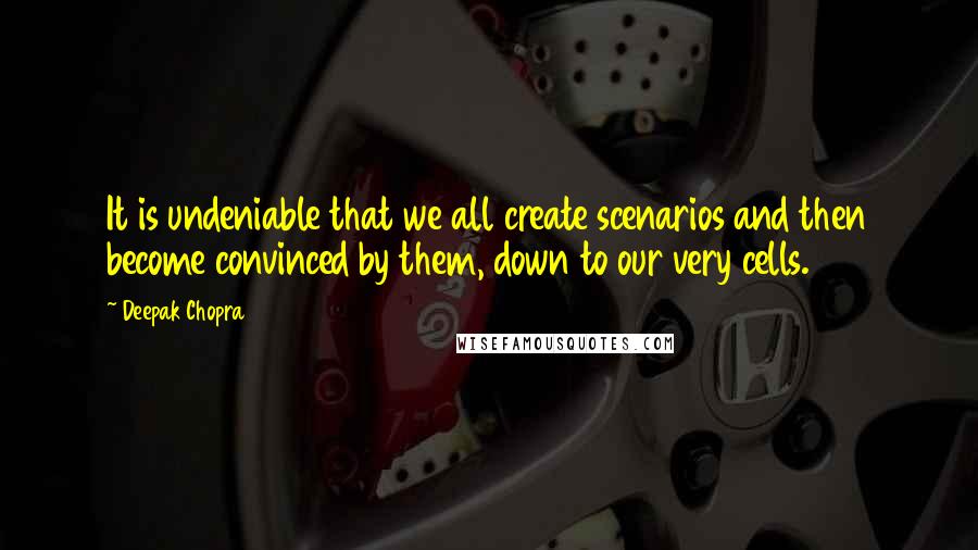 Deepak Chopra Quotes: It is undeniable that we all create scenarios and then become convinced by them, down to our very cells.