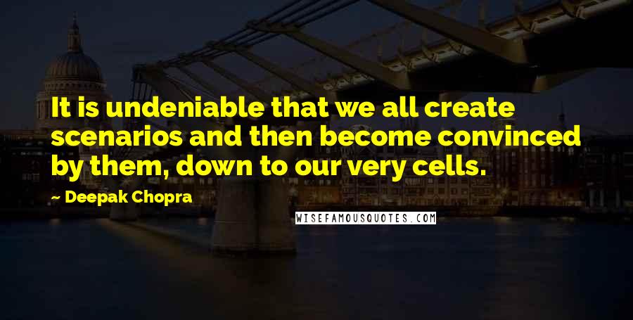 Deepak Chopra Quotes: It is undeniable that we all create scenarios and then become convinced by them, down to our very cells.