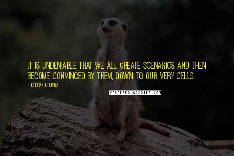 Deepak Chopra Quotes: It is undeniable that we all create scenarios and then become convinced by them, down to our very cells.