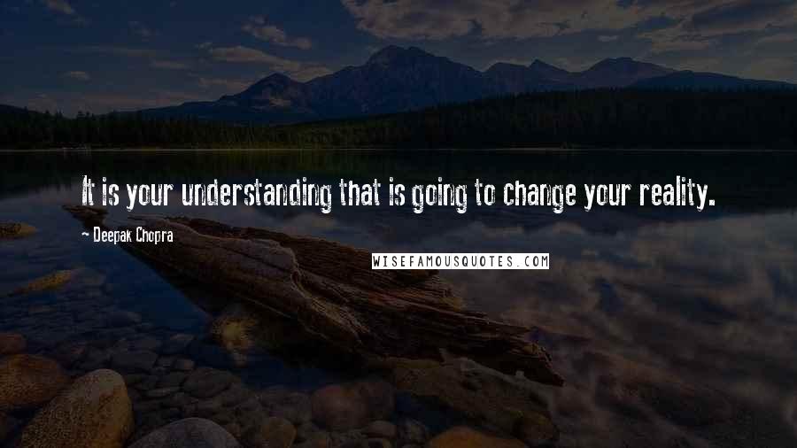 Deepak Chopra Quotes: It is your understanding that is going to change your reality.