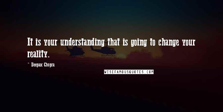 Deepak Chopra Quotes: It is your understanding that is going to change your reality.