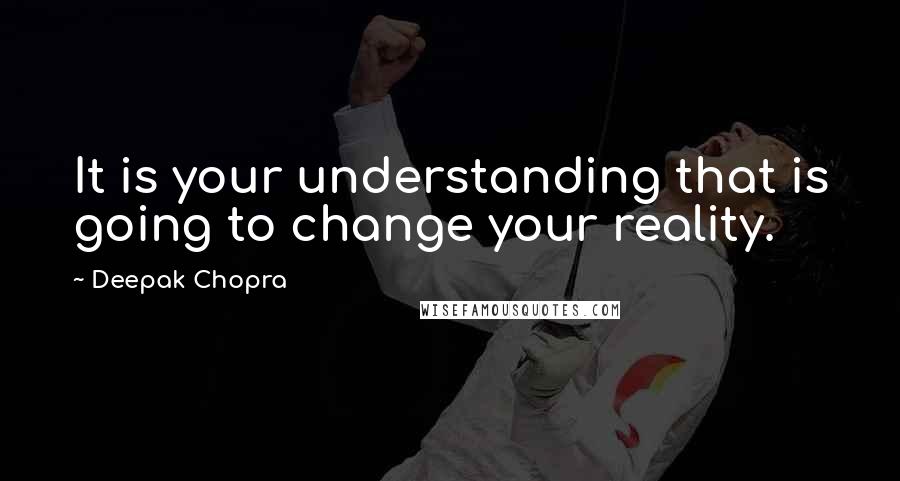 Deepak Chopra Quotes: It is your understanding that is going to change your reality.