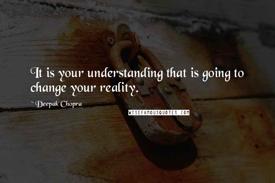 Deepak Chopra Quotes: It is your understanding that is going to change your reality.