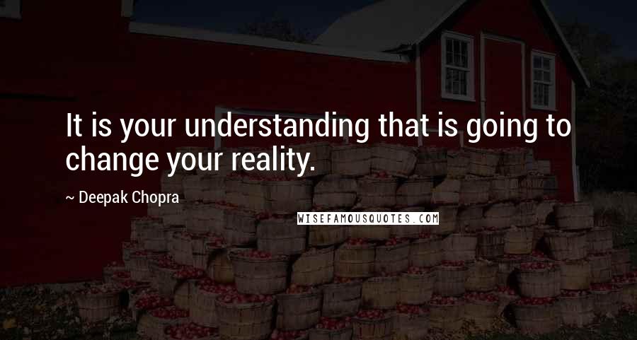 Deepak Chopra Quotes: It is your understanding that is going to change your reality.