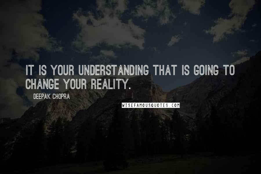 Deepak Chopra Quotes: It is your understanding that is going to change your reality.