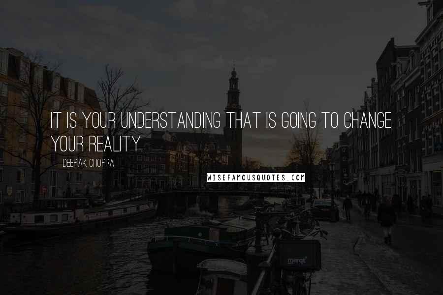 Deepak Chopra Quotes: It is your understanding that is going to change your reality.