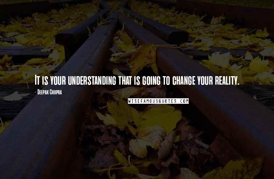 Deepak Chopra Quotes: It is your understanding that is going to change your reality.