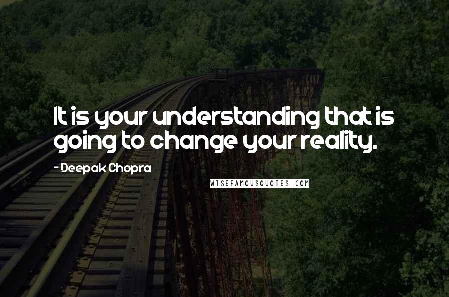 Deepak Chopra Quotes: It is your understanding that is going to change your reality.