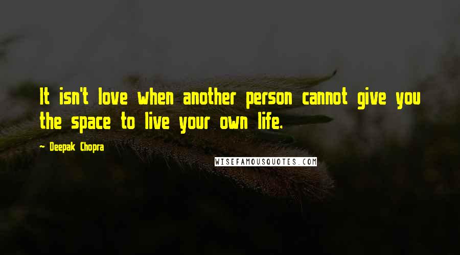 Deepak Chopra Quotes: It isn't love when another person cannot give you the space to live your own life.