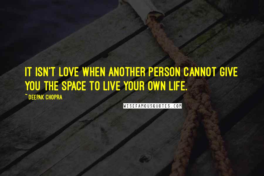 Deepak Chopra Quotes: It isn't love when another person cannot give you the space to live your own life.