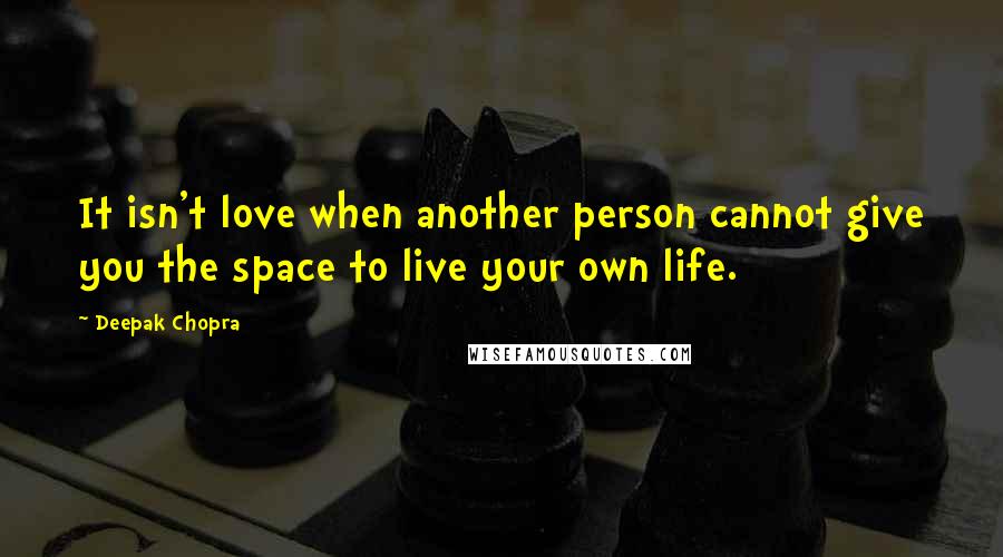 Deepak Chopra Quotes: It isn't love when another person cannot give you the space to live your own life.