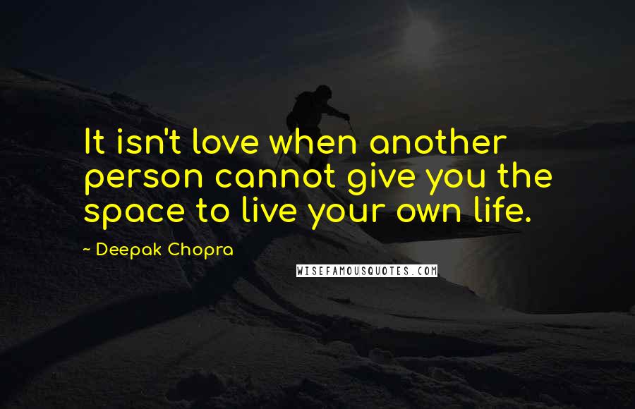 Deepak Chopra Quotes: It isn't love when another person cannot give you the space to live your own life.