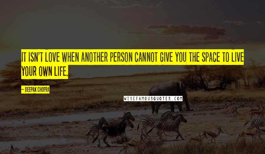 Deepak Chopra Quotes: It isn't love when another person cannot give you the space to live your own life.