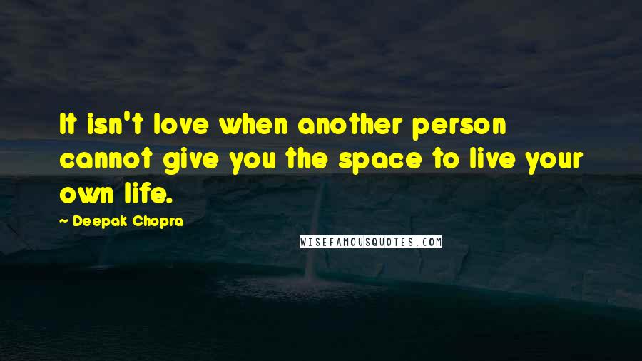 Deepak Chopra Quotes: It isn't love when another person cannot give you the space to live your own life.