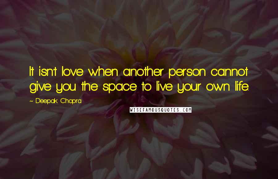 Deepak Chopra Quotes: It isn't love when another person cannot give you the space to live your own life.