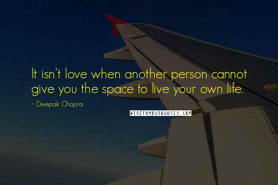 Deepak Chopra Quotes: It isn't love when another person cannot give you the space to live your own life.