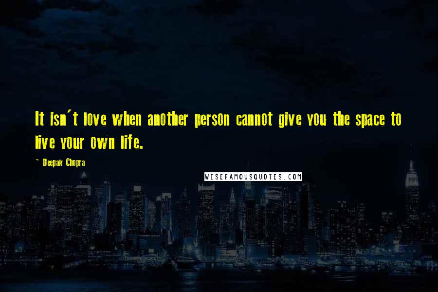 Deepak Chopra Quotes: It isn't love when another person cannot give you the space to live your own life.