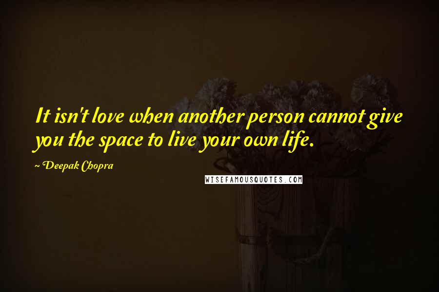 Deepak Chopra Quotes: It isn't love when another person cannot give you the space to live your own life.