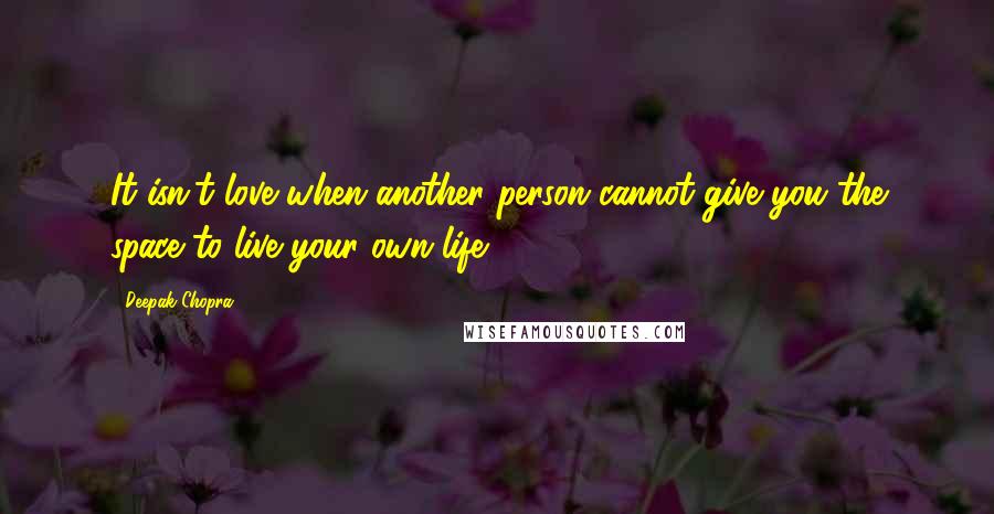 Deepak Chopra Quotes: It isn't love when another person cannot give you the space to live your own life.