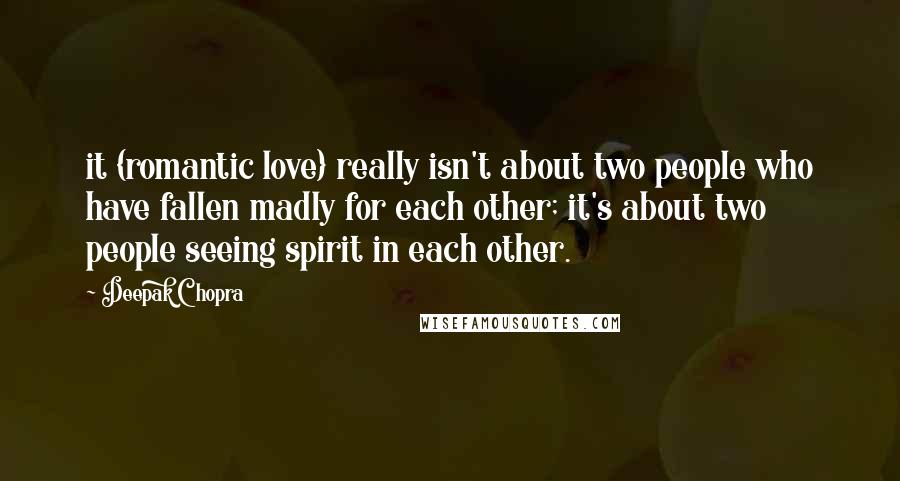 Deepak Chopra Quotes: it {romantic love} really isn't about two people who have fallen madly for each other; it's about two people seeing spirit in each other.