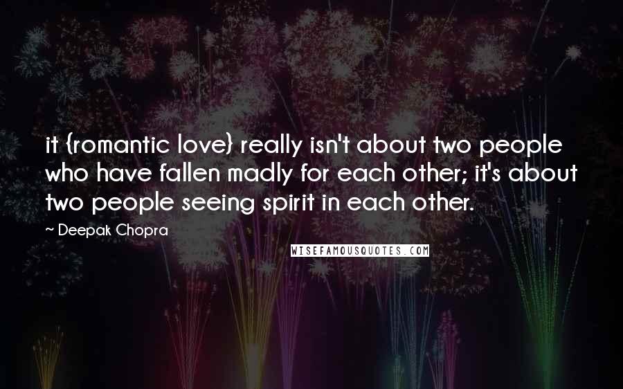 Deepak Chopra Quotes: it {romantic love} really isn't about two people who have fallen madly for each other; it's about two people seeing spirit in each other.