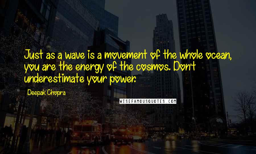 Deepak Chopra Quotes: Just as a wave is a movement of the whole ocean, you are the energy of the cosmos. Don't underestimate your power.