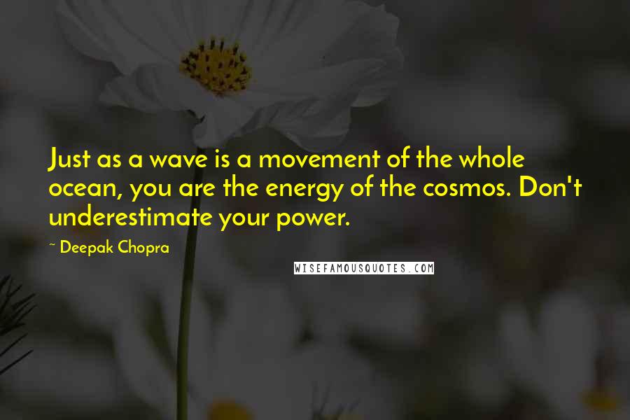 Deepak Chopra Quotes: Just as a wave is a movement of the whole ocean, you are the energy of the cosmos. Don't underestimate your power.