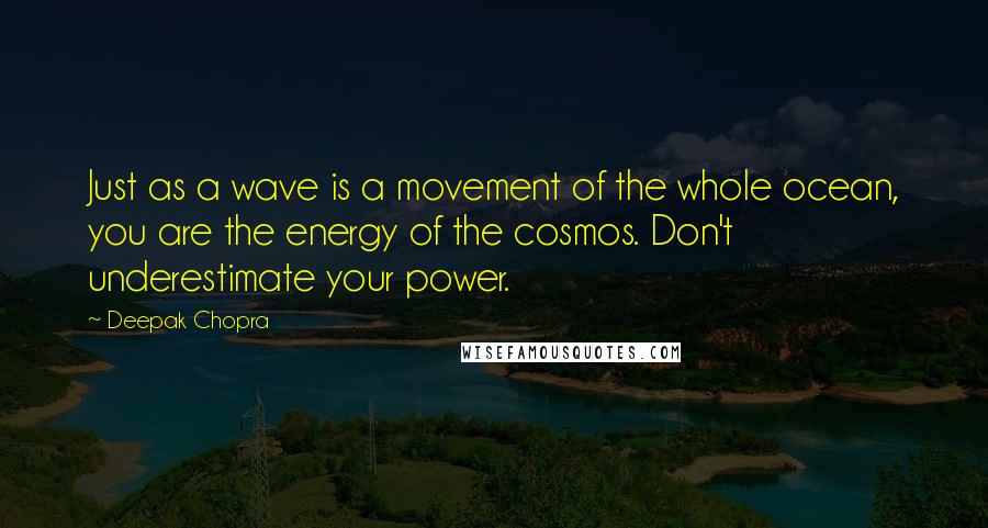 Deepak Chopra Quotes: Just as a wave is a movement of the whole ocean, you are the energy of the cosmos. Don't underestimate your power.