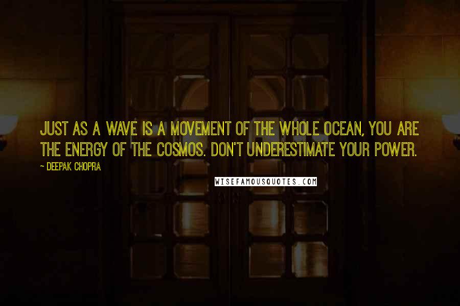 Deepak Chopra Quotes: Just as a wave is a movement of the whole ocean, you are the energy of the cosmos. Don't underestimate your power.
