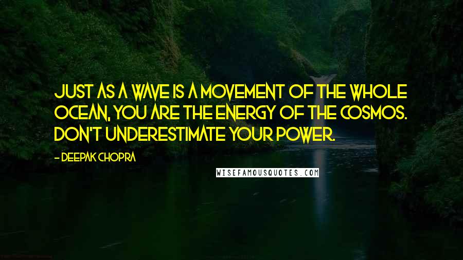Deepak Chopra Quotes: Just as a wave is a movement of the whole ocean, you are the energy of the cosmos. Don't underestimate your power.